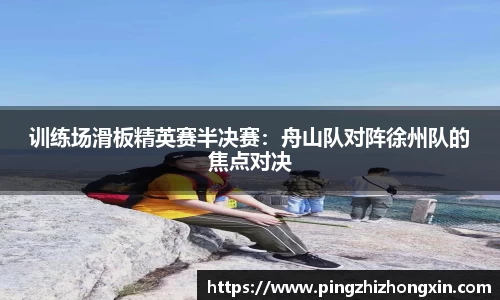 训练场滑板精英赛半决赛：舟山队对阵徐州队的焦点对决