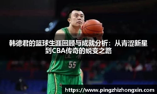 韩德君的篮球生涯回顾与成就分析：从青涩新星到CBA传奇的蜕变之路